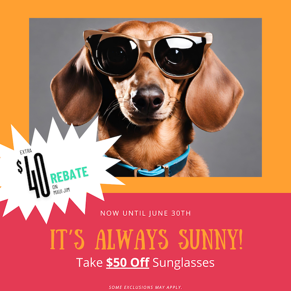 It's Always Sunny! Now Until June 30th Take $50 off sunglasses. Extra $40 rebate on Maui Jim 